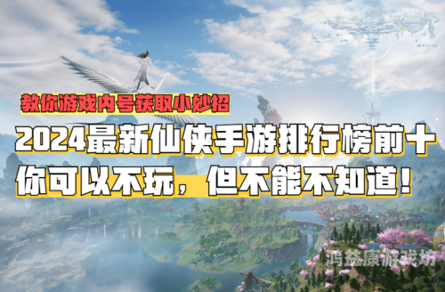 最热门仙侠手游，探索幻想世界的极致体验2024最火的仙侠手游